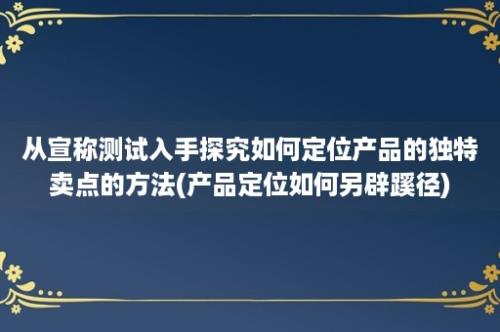 从宣称测试入手探究如何定位产品的独特卖点的方法(产品定位如何另辟蹊径)