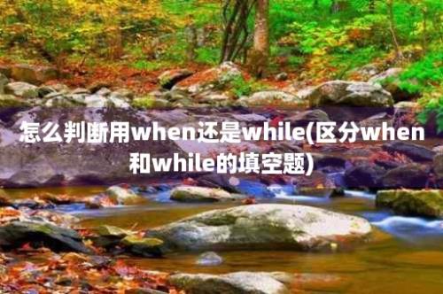 怎么判断用when还是while(区分when和while的填空题)