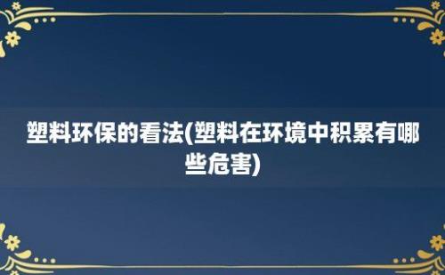 塑料环保的看法(塑料在环境中积累有哪些危害)