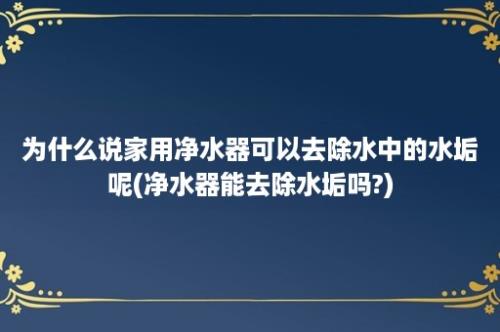 为什么说家用净水器可以去除水中的水垢呢(净水器能去除水垢吗?)