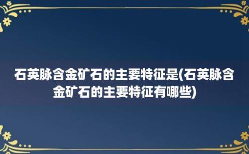 石英脉含金矿石的主要特征是(石英脉含金矿石的主要特征有哪些)