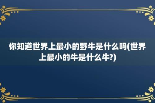 你知道世界上最小的野牛是什么吗(世界上最小的牛是什么牛?)