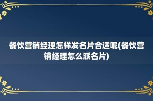 餐饮营销经理怎样发名片合适呢(餐饮营销经理怎么派名片)