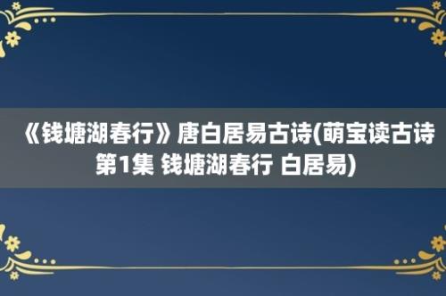 《钱塘湖春行》唐白居易古诗(萌宝读古诗 第1集 钱塘湖春行 白居易)