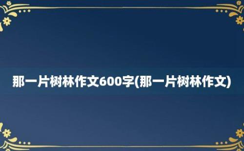 那一片树林作文600字(那一片树林作文)