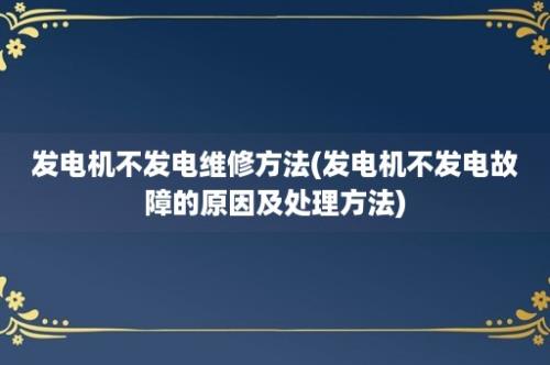 发电机不发电维修方法(发电机不发电故障的原因及处理方法)