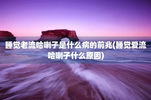 睡觉老流哈喇子是什么病的前兆(睡觉爱流哈喇子什么原因)