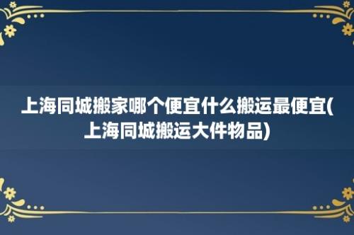 上海同城搬家哪个便宜什么搬运最便宜(上海同城搬运大件物品)