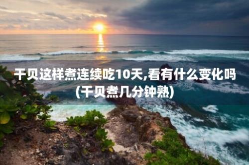 干贝这样煮连续吃10天,看有什么变化吗(干贝煮几分钟熟)