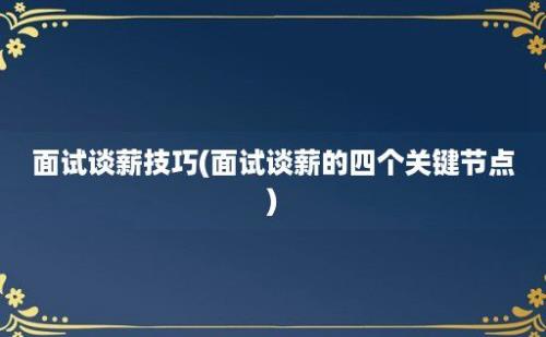 面试谈薪技巧(面试谈薪的四个关键节点)