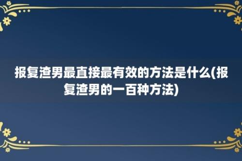 报复渣男最直接最有效的方法是什么(报复渣男的一百种方法)