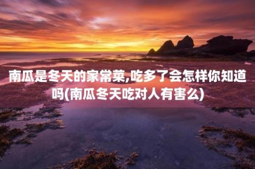 南瓜是冬天的家常菜,吃多了会怎样你知道吗(南瓜冬天吃对人有害么)