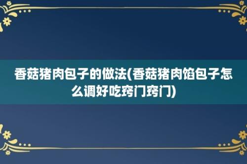 香菇猪肉包子的做法(香菇猪肉馅包子怎么调好吃窍门窍门)