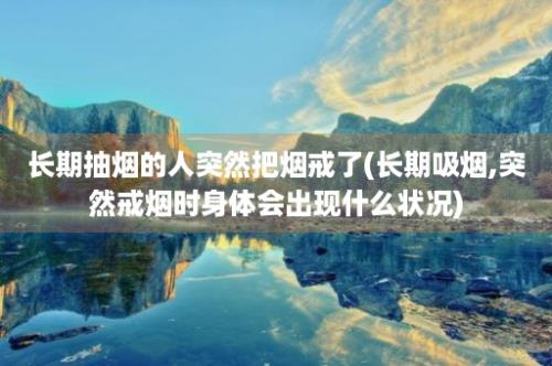 长期抽烟的人突然把烟戒了(长期吸烟,突然戒烟时身体会出现什么状况)