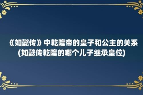 《如懿传》中乾隆帝的皇子和公主的关系(如懿传乾隆的哪个儿子继承皇位)