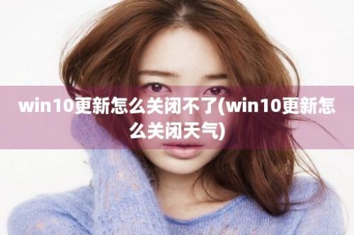 win10更新怎么关闭不了(win10更新怎么关闭天气)