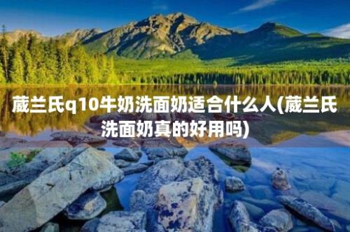 葳兰氏q10牛奶洗面奶适合什么人(葳兰氏洗面奶真的好用吗)