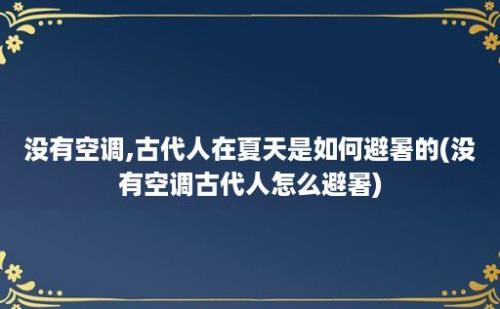 没有空调,古代人在夏天是如何避暑的(没有空调古代人怎么避暑)