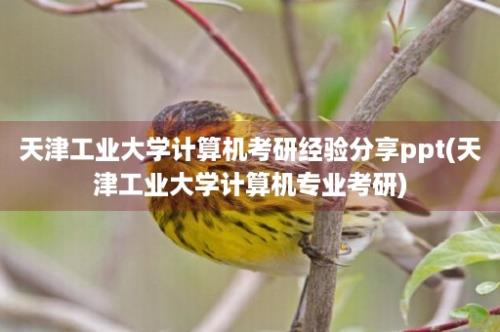 天津工业大学计算机考研经验分享ppt(天津工业大学计算机专业考研)