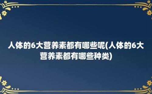 人体的6大营养素都有哪些呢(人体的6大营养素都有哪些种类)