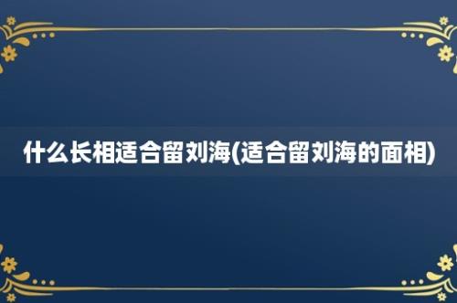 什么长相适合留刘海(适合留刘海的面相)