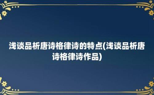 浅谈品析唐诗格律诗的特点(浅谈品析唐诗格律诗作品)