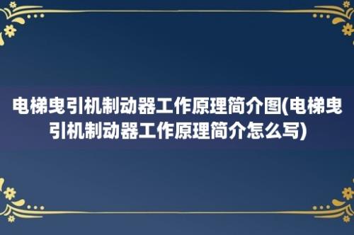 电梯曳引机制动器工作原理简介图(电梯曳引机制动器工作原理简介怎么写)