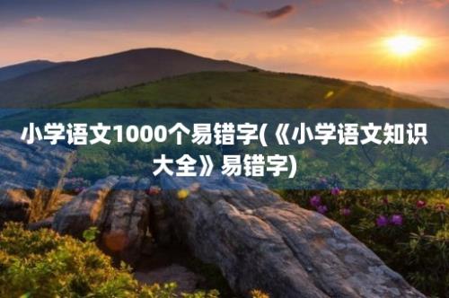 小学语文1000个易错字(《小学语文知识大全》易错字)