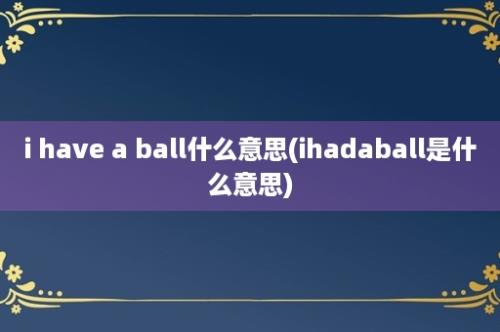 i have a ball什么意思(ihadaball是什么意思)