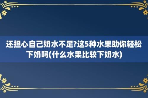 还担心自己奶水不足?这5种水果助你轻松下奶吗(什么水果比较下奶水)