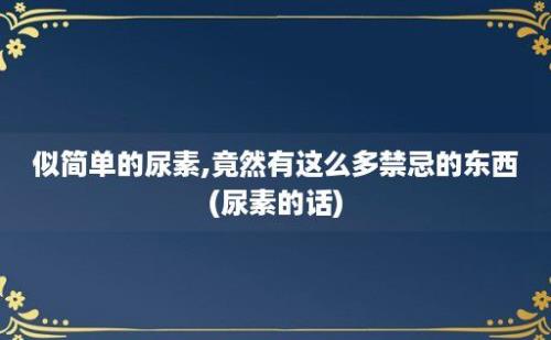 似简单的尿素,竟然有这么多禁忌的东西(尿素的话)