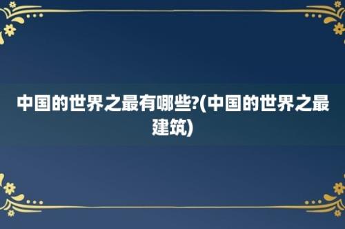 中国的世界之最有哪些?(中国的世界之最建筑)