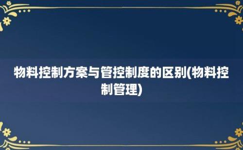 物料控制方案与管控制度的区别(物料控制管理)