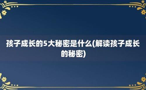 孩子成长的5大秘密是什么(解读孩子成长的秘密)