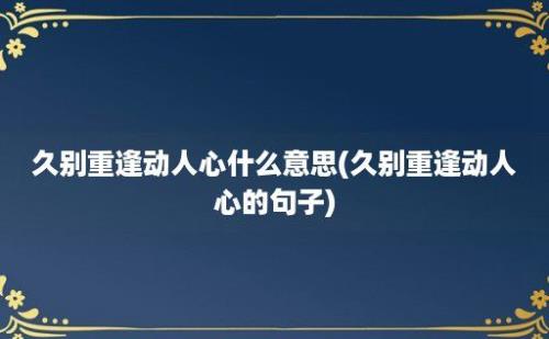 久别重逢动人心什么意思(久别重逢动人心的句子)