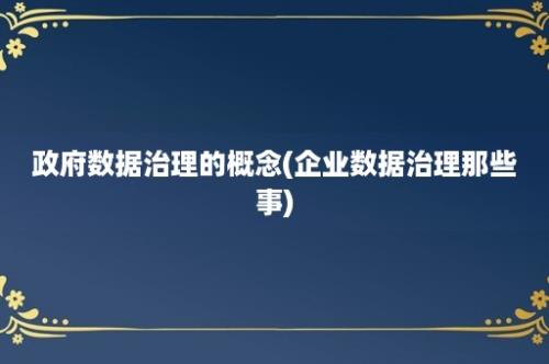 政府数据治理的概念(企业数据治理那些事)