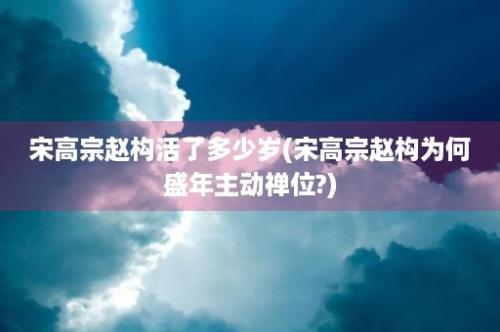 宋高宗赵构活了多少岁(宋高宗赵构为何盛年主动禅位?)