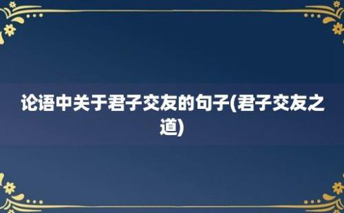 论语中关于君子交友的句子(君子交友之道)