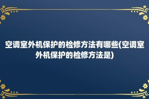 空调室外机保护的检修方法有哪些(空调室外机保护的检修方法是)