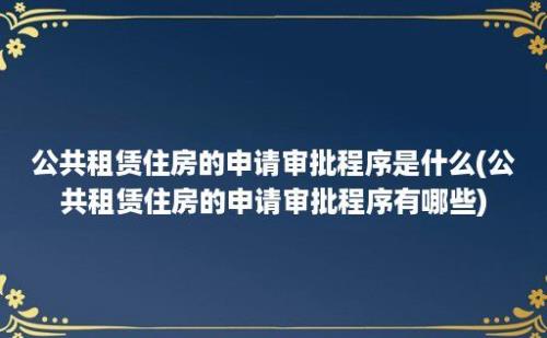 公共租赁住房的申请审批程序是什么(公共租赁住房的申请审批程序有哪些)