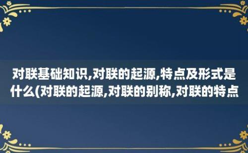 对联基础知识,对联的起源,特点及形式是什么(对联的起源,对联的别称,对联的特点)