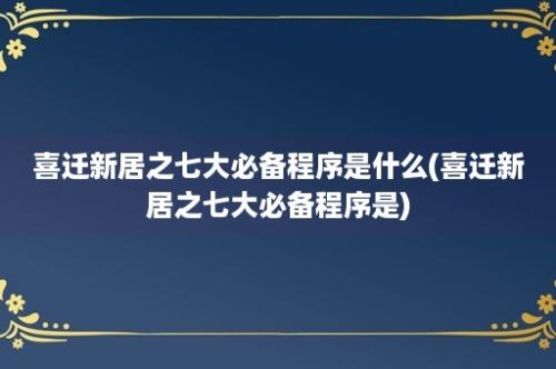 喜迁新居之七大必备程序是什么(喜迁新居之七大必备程序是)