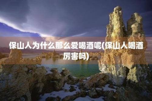 保山人为什么那么爱喝酒呢(保山人喝酒厉害吗)