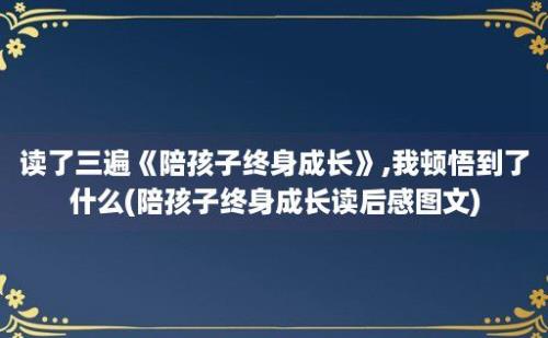 读了三遍《陪孩子终身成长》,我顿悟到了什么(陪孩子终身成长读后感图文)