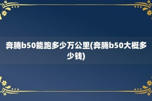 奔腾b50能跑多少万公里(奔腾b50大概多少钱)