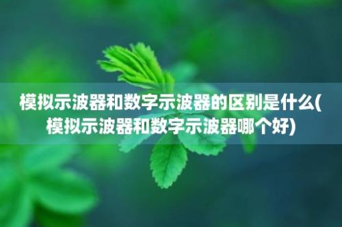 模拟示波器和数字示波器的区别是什么(模拟示波器和数字示波器哪个好)