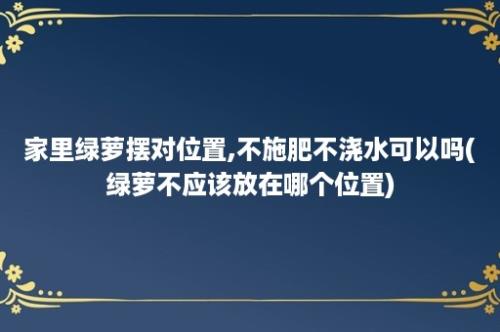 家里绿萝摆对位置,不施肥不浇水可以吗(绿萝不应该放在哪个位置)