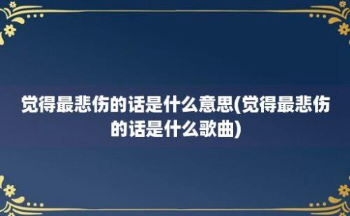 觉得最悲伤的话是什么意思(觉得最悲伤的话是什么歌曲)