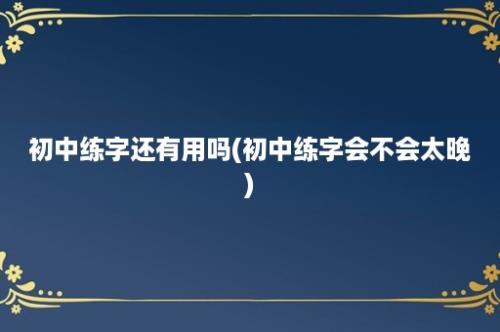 初中练字还有用吗(初中练字会不会太晚)