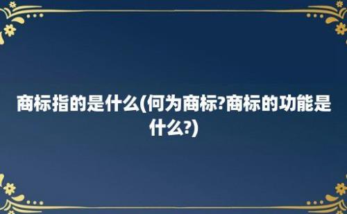 商标指的是什么(何为商标?商标的功能是什么?)